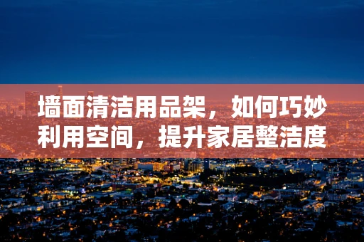 墙面清洁用品架，如何巧妙利用空间，提升家居整洁度？