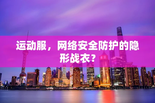 运动服，网络安全防护的隐形战衣？