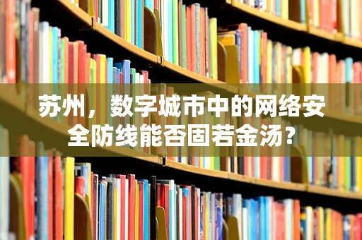 苏州，数字城市中的网络安全防线能否固若金汤？