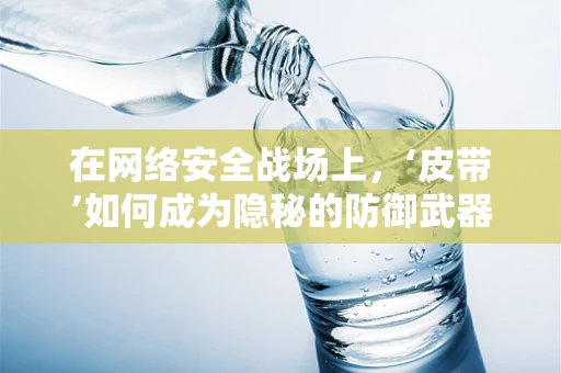 在网络安全战场上，‘皮带’如何成为隐秘的防御武器？