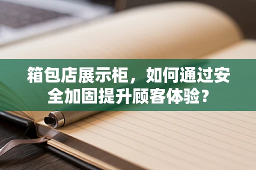 箱包店展示柜，如何通过安全加固提升顾客体验？
