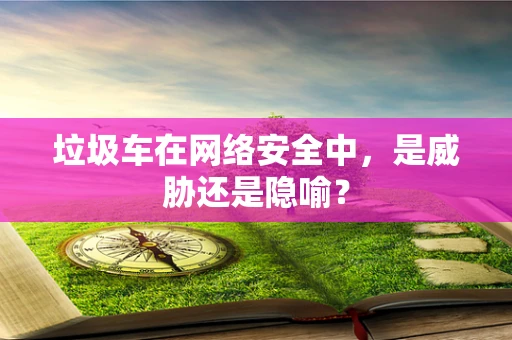 垃圾车在网络安全中，是威胁还是隐喻？