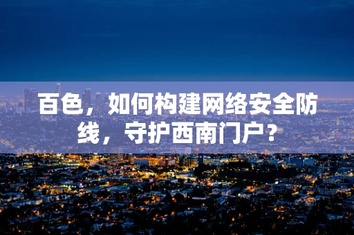 百色，如何构建网络安全防线，守护西南门户？