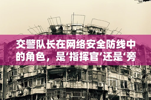 交警队长在网络安全防线中的角色，是‘指挥官’还是‘旁观者’？