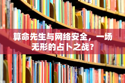 算命先生与网络安全，一场无形的占卜之战？