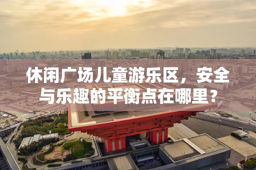 休闲广场儿童游乐区，安全与乐趣的平衡点在哪里？