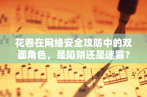 花卷在网络安全攻防中的双面角色，是陷阱还是迷雾？