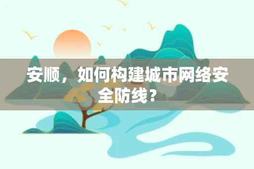 安顺，如何构建城市网络安全防线？