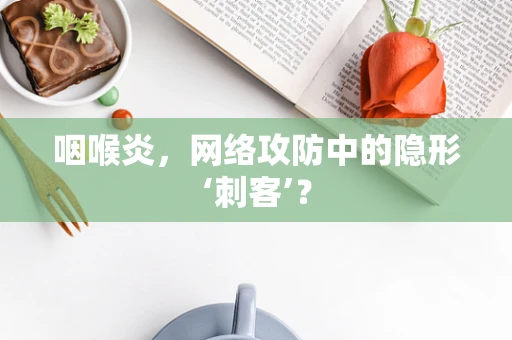 咽喉炎，网络攻防中的隐形‘刺客’？