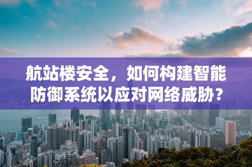 航站楼安全，如何构建智能防御系统以应对网络威胁？