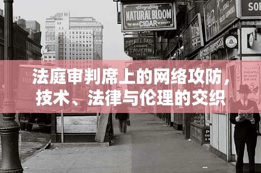 法庭审判席上的网络攻防，技术、法律与伦理的交织