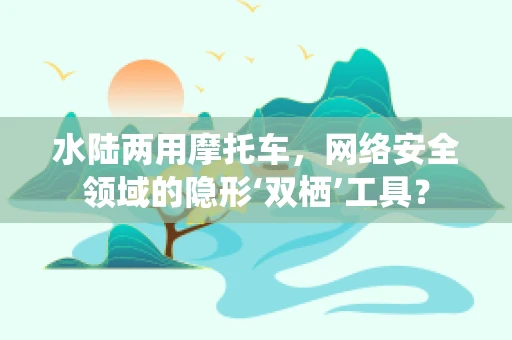 水陆两用摩托车，网络安全领域的隐形‘双栖’工具？