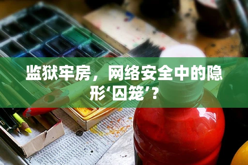 监狱牢房，网络安全中的隐形‘囚笼’？