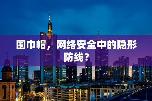 围巾帽，网络安全中的隐形防线？