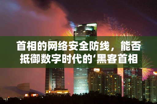 首相的网络安全防线，能否抵御数字时代的‘黑客首相’？