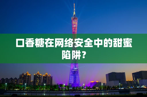口香糖在网络安全中的甜蜜陷阱？