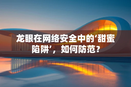龙眼在网络安全中的‘甜蜜陷阱’，如何防范？