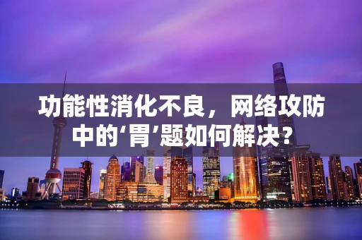 功能性消化不良，网络攻防中的‘胃’题如何解决？