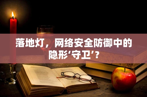 落地灯，网络安全防御中的隐形‘守卫’？