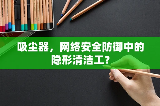 吸尘器，网络安全防御中的隐形清洁工？