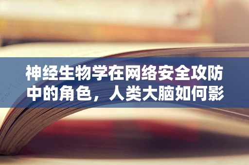 神经生物学在网络安全攻防中的角色，人类大脑如何影响网络行为？