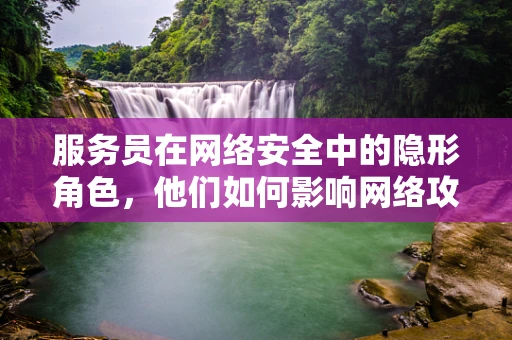 服务员在网络安全中的隐形角色，他们如何影响网络攻防战？