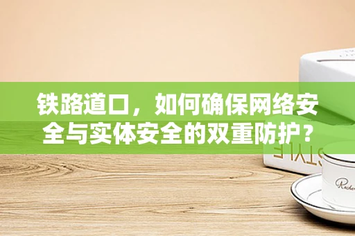 铁路道口，如何确保网络安全与实体安全的双重防护？