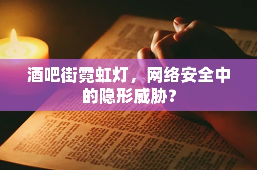 酒吧街霓虹灯，网络安全中的隐形威胁？