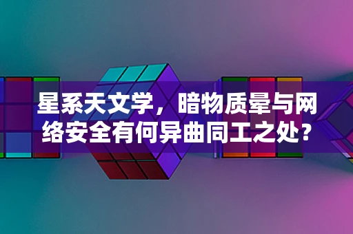 星系天文学，暗物质晕与网络安全有何异曲同工之处？