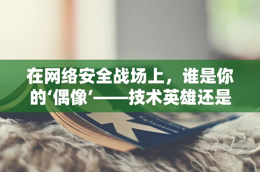 在网络安全战场上，谁是你的‘偶像’——技术英雄还是传奇人物？