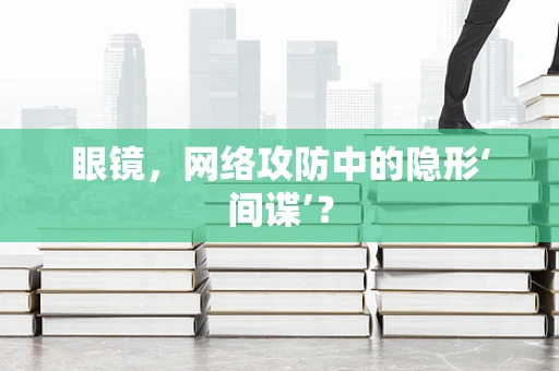 眼镜，网络攻防中的隐形‘间谍’？
