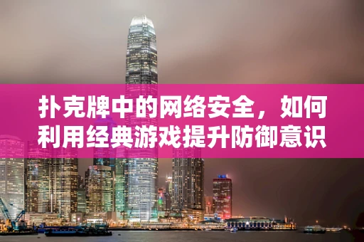 扑克牌中的网络安全，如何利用经典游戏提升防御意识？
