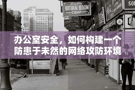 办公室安全，如何构建一个防患于未然的网络攻防环境？