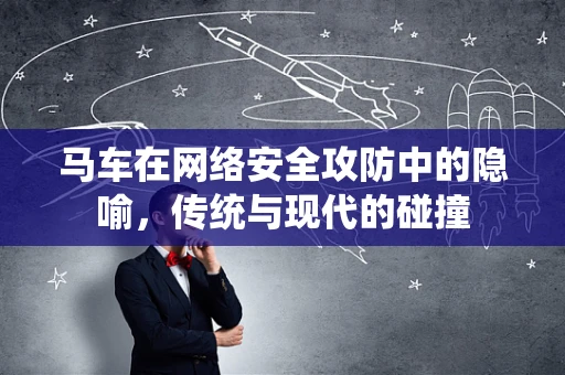 马车在网络安全攻防中的隐喻，传统与现代的碰撞