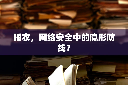 睡衣，网络安全中的隐形防线？