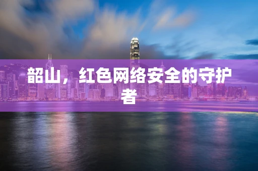 韶山，红色网络安全的守护者