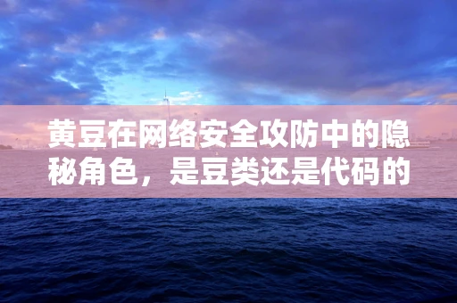 黄豆在网络安全攻防中的隐秘角色，是豆类还是代码的‘间谍’？