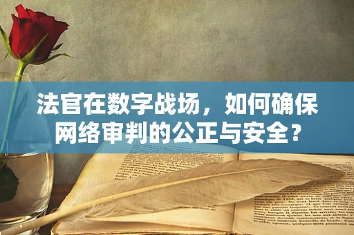 法官在数字战场，如何确保网络审判的公正与安全？