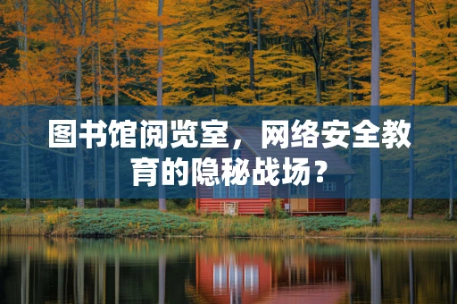 图书馆阅览室，网络安全教育的隐秘战场？