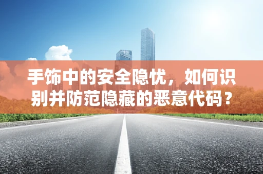 手饰中的安全隐忧，如何识别并防范隐藏的恶意代码？
