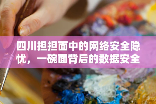 四川担担面中的网络安全隐忧，一碗面背后的数据安全风险？