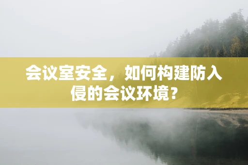 会议室安全，如何构建防入侵的会议环境？