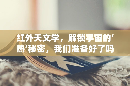 红外天文学，解锁宇宙的‘热’秘密，我们准备好了吗？