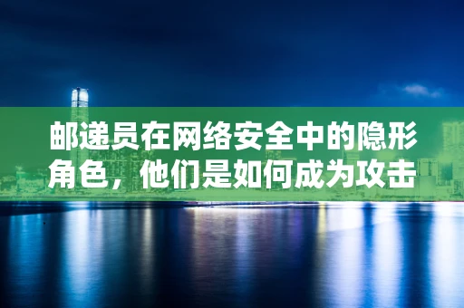 邮递员在网络安全中的隐形角色，他们是如何成为攻击向导的？