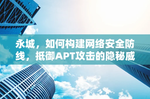 永城，如何构建网络安全防线，抵御APT攻击的隐秘威胁？