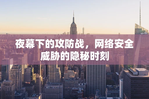 夜幕下的攻防战，网络安全威胁的隐秘时刻