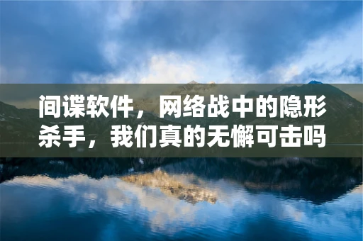 间谍软件，网络战中的隐形杀手，我们真的无懈可击吗？
