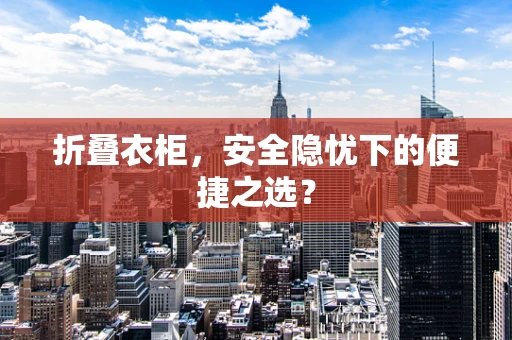 折叠衣柜，安全隐忧下的便捷之选？