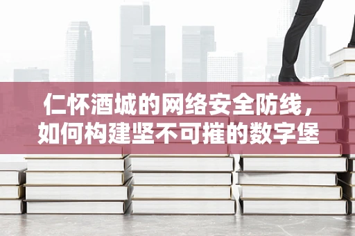 仁怀酒城的网络安全防线，如何构建坚不可摧的数字堡垒？
