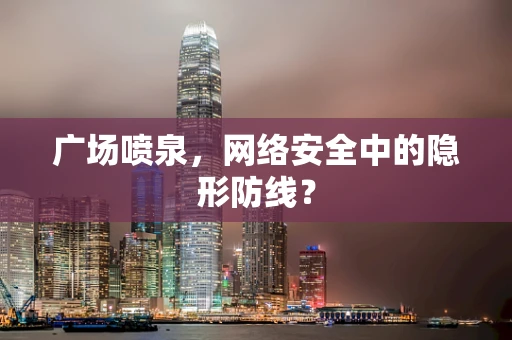 广场喷泉，网络安全中的隐形防线？